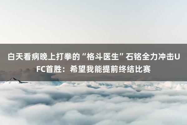 白天看病晚上打拳的“格斗医生”石铭全力冲击UFC首胜：希望我能提前终结比赛