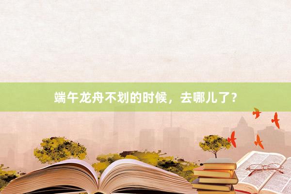 端午龙舟不划的时候，去哪儿了？