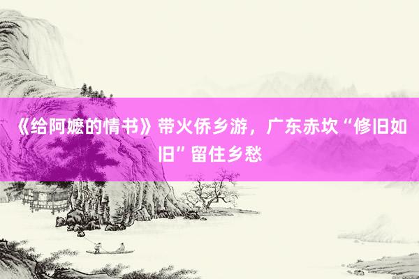 《给阿嬷的情书》带火侨乡游，广东赤坎“修旧如旧”留住乡愁