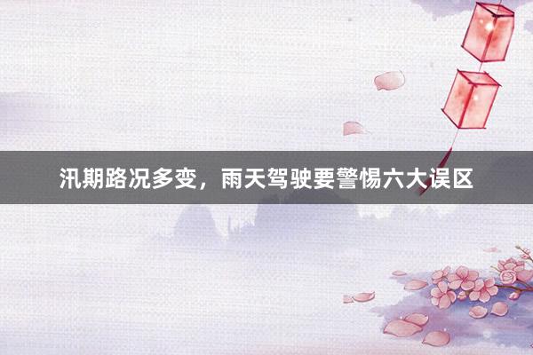汛期路况多变，雨天驾驶要警惕六大误区