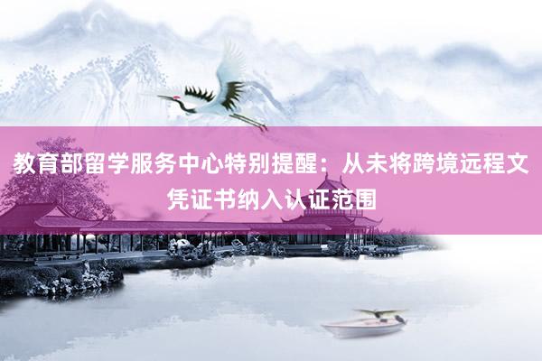 教育部留学服务中心特别提醒：从未将跨境远程文凭证书纳入认证范围
