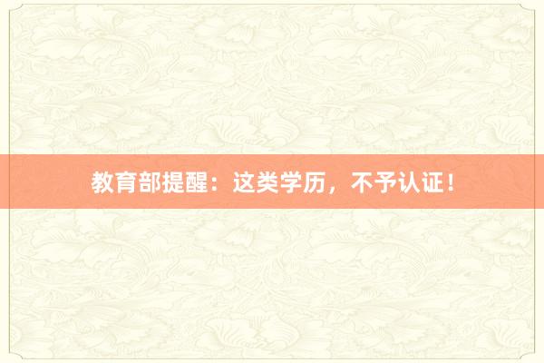教育部提醒：这类学历，不予认证！