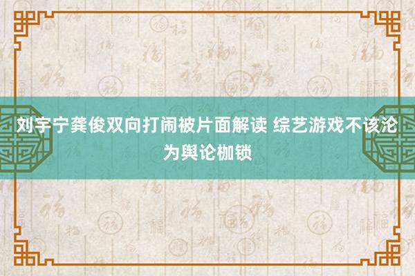刘宇宁龚俊双向打闹被片面解读 综艺游戏不该沦为舆论枷锁