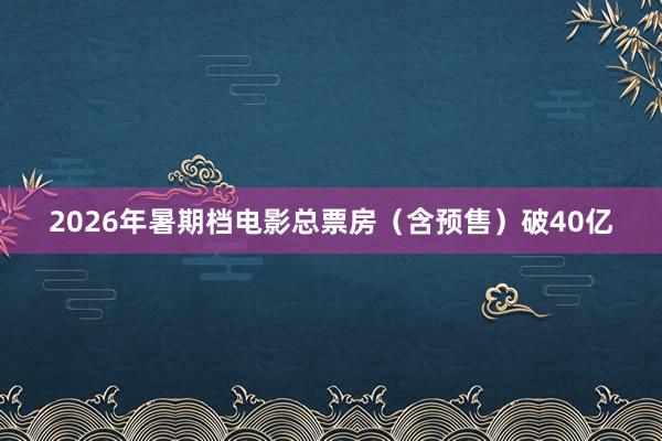 2026年暑期档电影总票房（含预售）破40亿