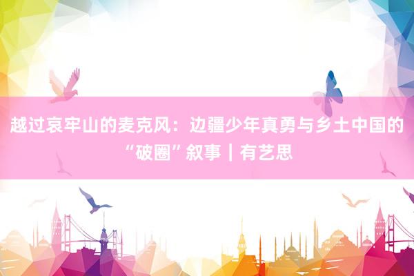 越过哀牢山的麦克风：边疆少年真勇与乡土中国的“破圈”叙事｜有艺思