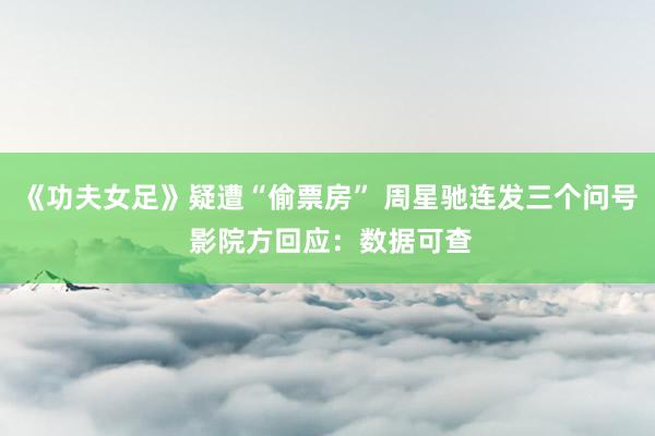 《功夫女足》疑遭“偷票房” 周星驰连发三个问号 影院方回应：数据可查