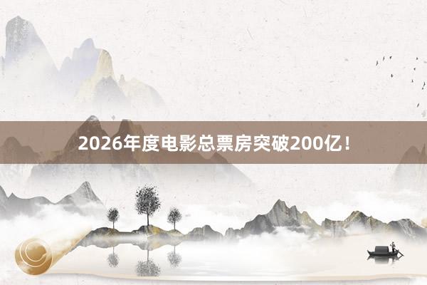 2026年度电影总票房突破200亿！