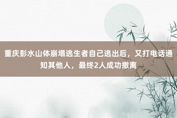 重庆彭水山体崩塌逃生者自己逃出后，又打电话通知其他人，最终2人成功撤离