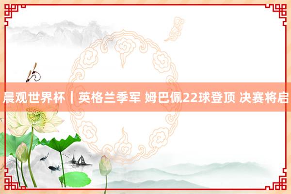 晨观世界杯｜英格兰季军 姆巴佩22球登顶 决赛将启