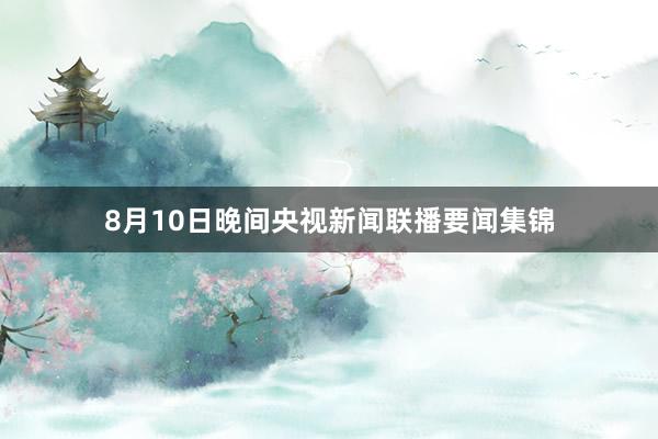 8月10日晚间央视新闻联播要闻集锦