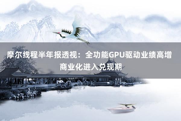 摩尔线程半年报透视：全功能GPU驱动业绩高增 商业化进入兑现期