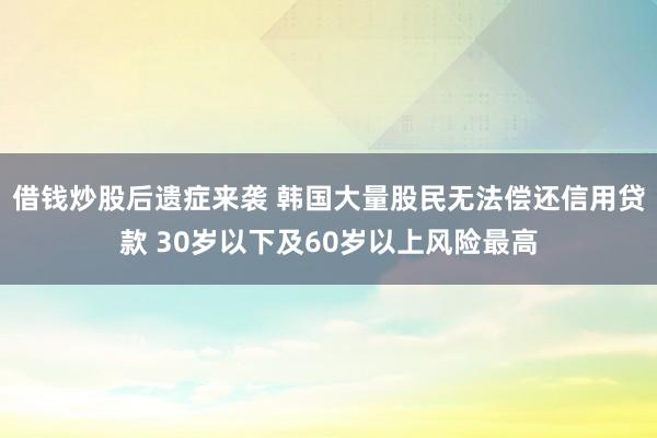 借钱炒股后遗症来袭 韩国大量股民无法偿还信用贷款 30岁以下及60岁以上风险最高