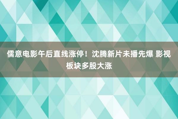 儒意电影午后直线涨停！沈腾新片未播先爆 影视板块多股大涨