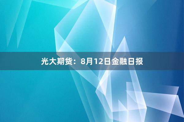 光大期货：8月12日金融日报