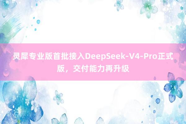 灵犀专业版首批接入DeepSeek-V4-Pro正式版，交付能力再升级