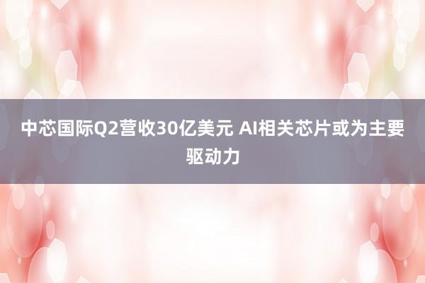 中芯国际Q2营收30亿美元 AI相关芯片或为主要驱动力