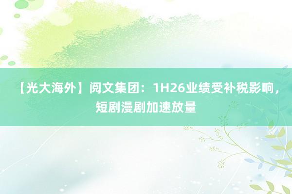【光大海外】阅文集团：1H26业绩受补税影响，短剧漫剧加速放量