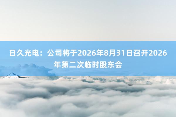 日久光电：公司将于2026年8月31日召开2026年第二次临时股东会