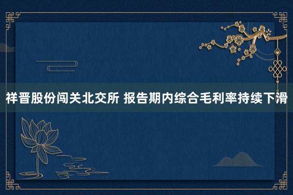 祥晋股份闯关北交所 报告期内综合毛利率持续下滑
