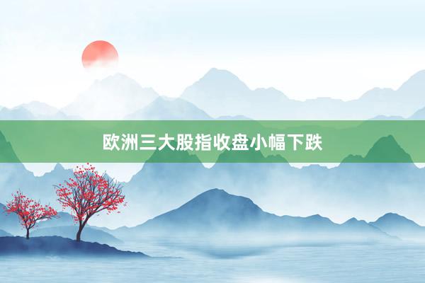 欧洲三大股指收盘小幅下跌