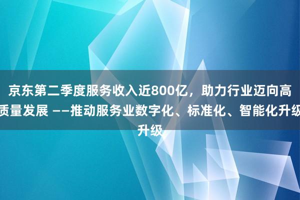 京东第二季度服务收入近800亿，助力行业迈向高质量发展 ——推动服务业数字化、标准化、智能化升级