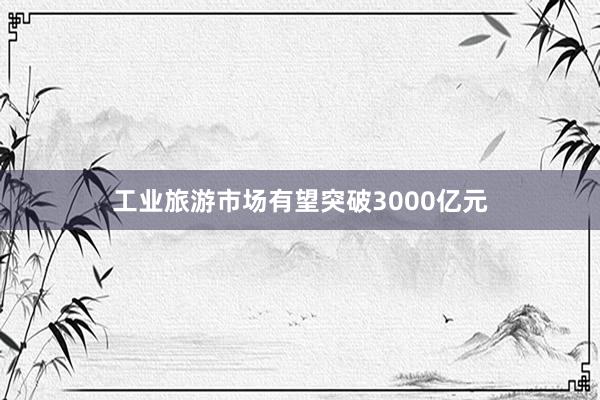 工业旅游市场有望突破3000亿元