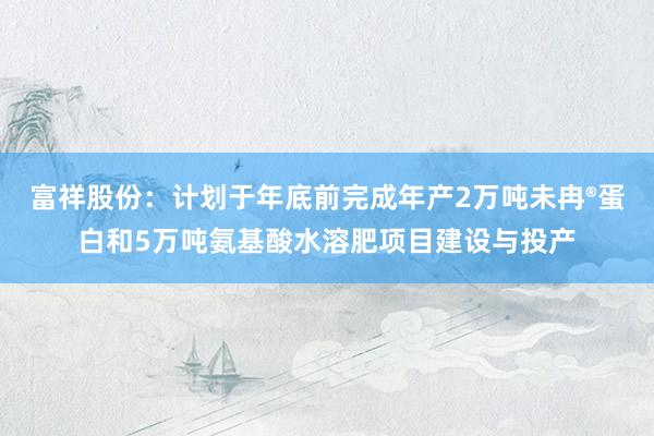 富祥股份：计划于年底前完成年产2万吨未冉®蛋白和5万吨氨基酸水溶肥项目建设与投产