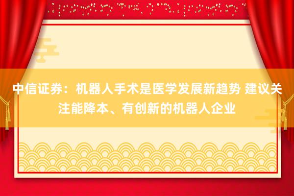 中信证券：机器人手术是医学发展新趋势 建议关注能降本、有创新的机器人企业
