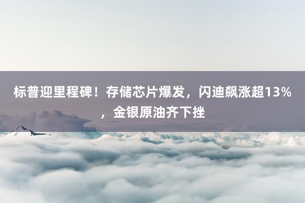 标普迎里程碑！存储芯片爆发，闪迪飙涨超13%，金银原油齐下挫