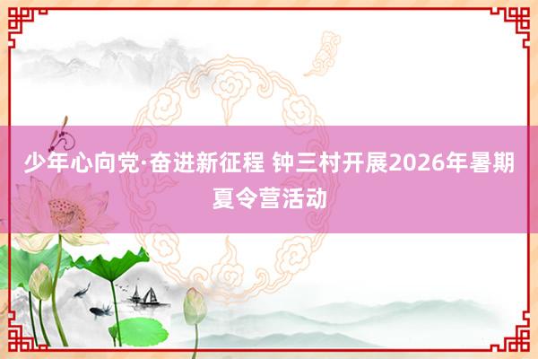 少年心向党·奋进新征程 钟三村开展2026年暑期夏令营活动