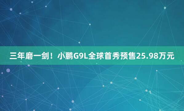 三年磨一剑！小鹏G9L全球首秀预售25.98万元