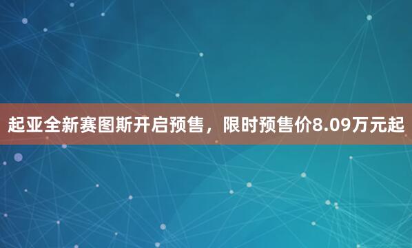 起亚全新赛图斯开启预售，限时预售价8.09万元起