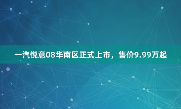 一汽悦意08华南区正式上市，售价9.99万起