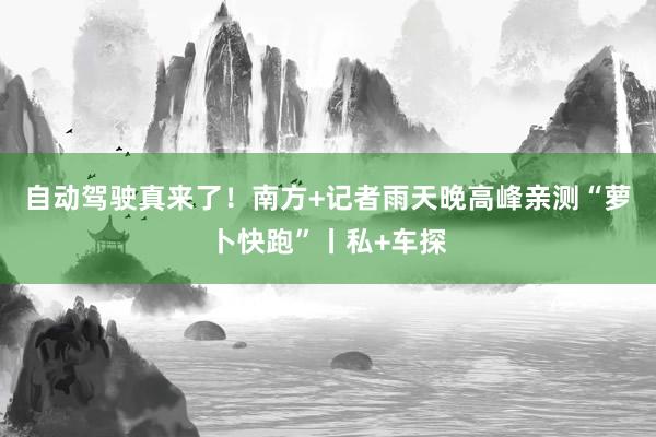 自动驾驶真来了！南方+记者雨天晚高峰亲测“萝卜快跑”丨私+车探