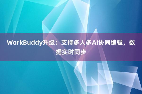 WorkBuddy升级：支持多人多AI协同编辑，数据实时同步