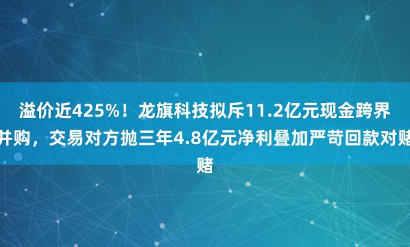 溢价近425%！龙旗科技拟斥11.2亿元现金跨界并购，交易对方抛三年4.8亿元净利叠加严苛回款对赌