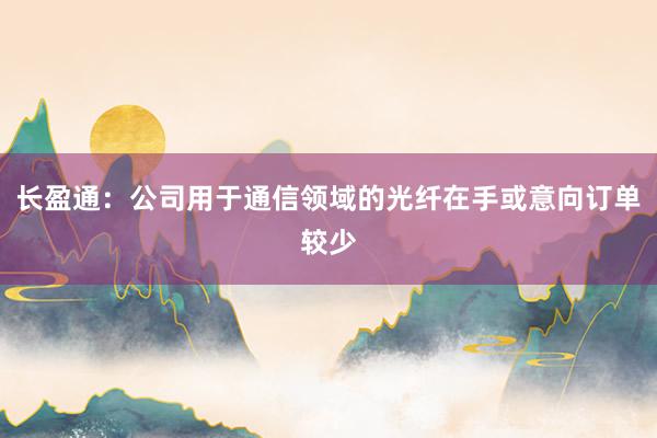 长盈通：公司用于通信领域的光纤在手或意向订单较少