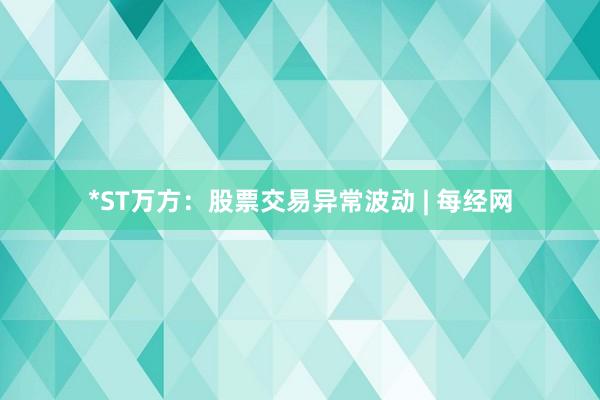 *ST万方：股票交易异常波动 | 每经网