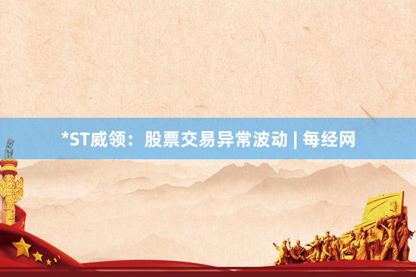 *ST威领：股票交易异常波动 | 每经网