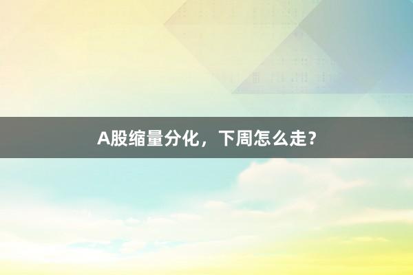 A股缩量分化，下周怎么走？