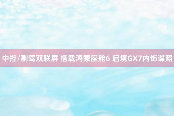 中控/副驾双联屏 搭载鸿蒙座舱6 启境GX7内饰谍照
