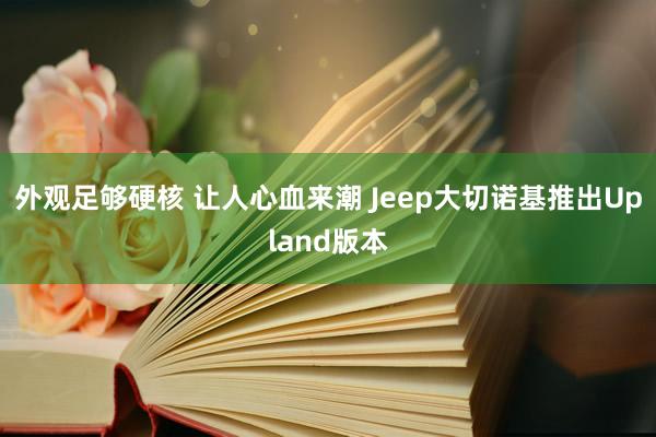 外观足够硬核 让人心血来潮 Jeep大切诺基推出Upland版本