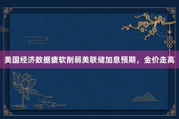 美国经济数据疲软削弱美联储加息预期，金价走高