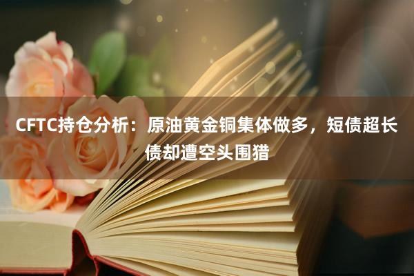 CFTC持仓分析：原油黄金铜集体做多，短债超长债却遭空头围猎