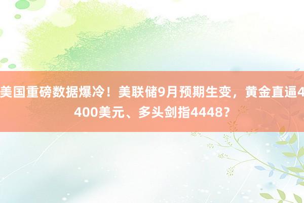 美国重磅数据爆冷!美联储9月预期生变,黄金直逼4400美元、多头剑指4448?