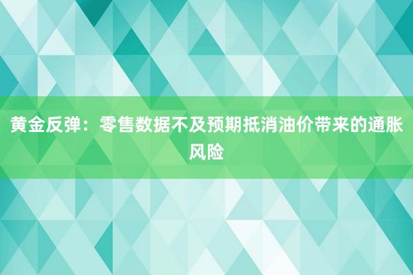黄金反弹：零售数据不及预期抵消油价带来的通胀风险