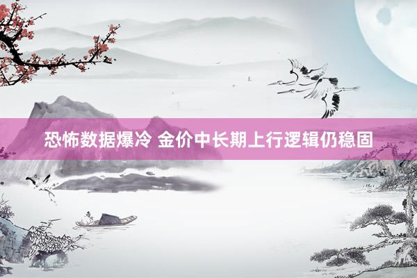 恐怖数据爆冷 金价中长期上行逻辑仍稳固