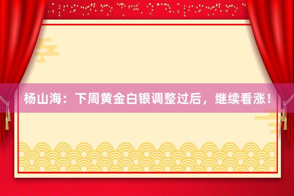 杨山海：下周黄金白银调整过后，继续看涨！