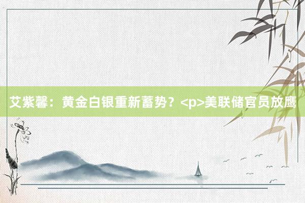 艾紫馨：黄金白银重新蓄势？<p>美联储官员放鹰