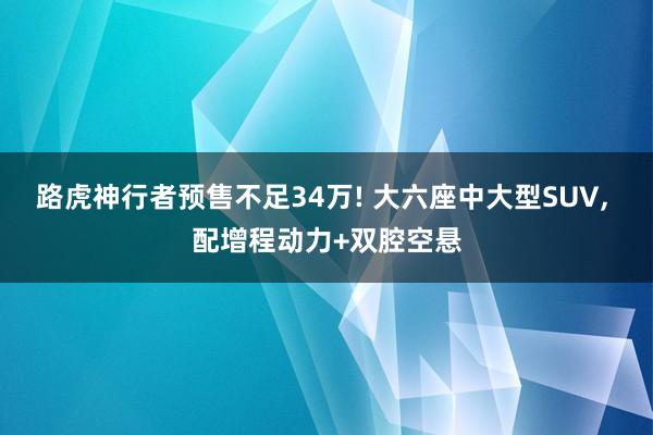 路虎神行者预售不足34万! 大六座中大型SUV, 配增程动力+双腔空悬